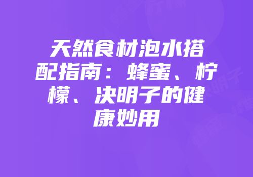 天然食材泡水搭配指南：蜂蜜、柠檬、决明子的健康妙用