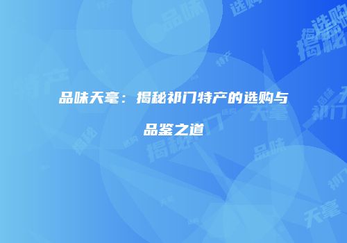 品味天毫：揭秘祁门特产的选购与品鉴之道