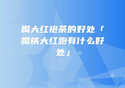 喝大红袍茶的好处「喝铁大红跑有什么好处」