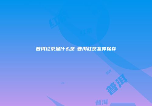 普洱红茶是什么茶-普洱红茶怎样保存