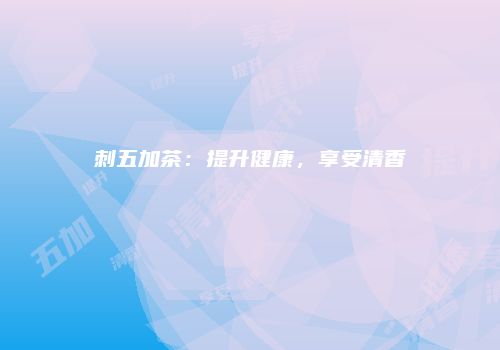 刺五加茶：提升健康，享受清香