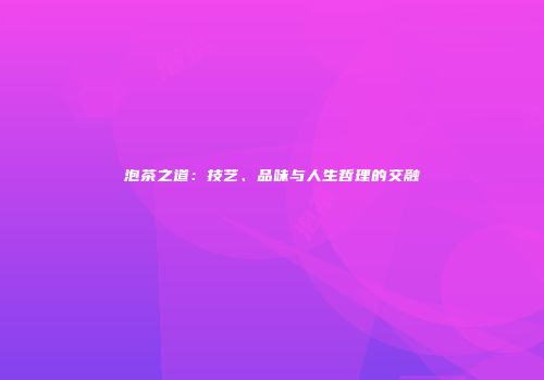 泡茶之道：技艺、品味与人生哲理的交融
