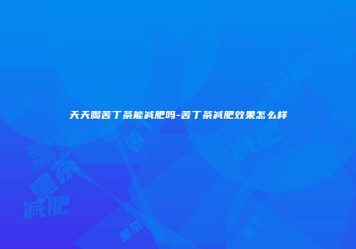 天天喝苦丁茶能减肥吗-苦丁茶减肥效果怎么样