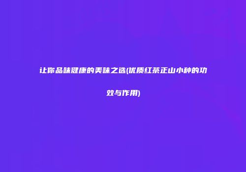让你品味健康的美味之选(优质红茶正山小种的功效与作用)