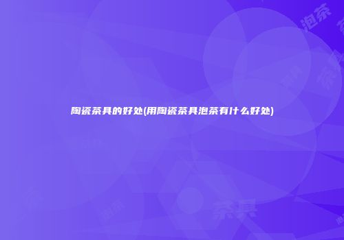 陶瓷茶具的好处(用陶瓷茶具泡茶有什么好处)