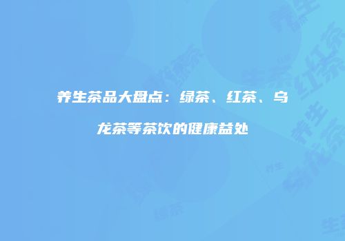 养生茶品大盘点：绿茶、红茶、乌龙茶等茶饮的健康益处