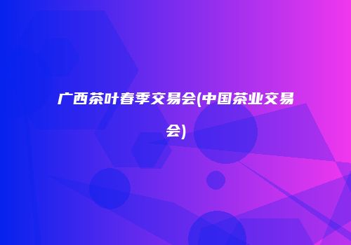 广西茶叶春季交易会(中国茶业交易会)