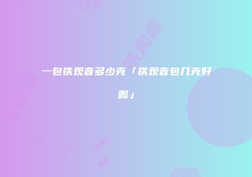 一包铁观音多少克「铁观音包几克好喝」