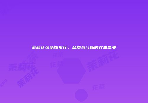 茉莉花茶品牌排行：品质与口感的双重享受