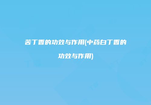 苦丁香的功效与作用(中药白丁香的功效与作用)