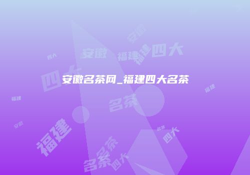 安徽名茶网_福建四大名茶