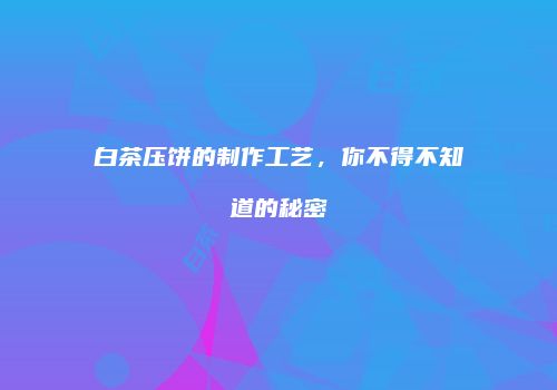 白茶压饼的制作工艺，你不得不知道的秘密