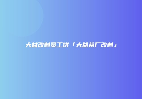 大益改制员工饼「大益茶厂改制」