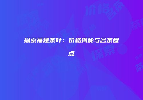 探索福建茶叶：价格揭秘与名茶盘点