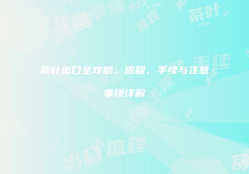 茶叶出口全攻略：流程、手续与注意事项详解