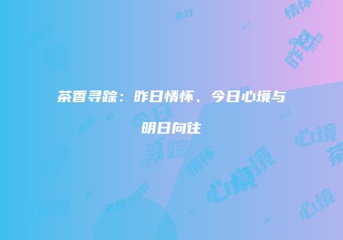 茶香寻踪：昨日情怀、今日心境与明日向往