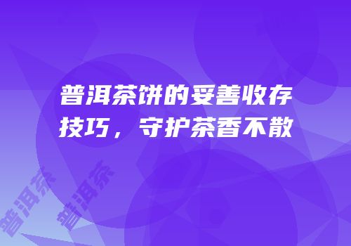 普洱茶饼的妥善收存技巧，守护茶香不散
