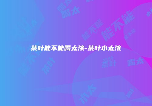茶叶能不能喝太浓-茶叶水太浓