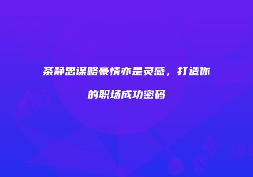 茶静思谋略豪情亦是灵感，打造你的职场成功密码