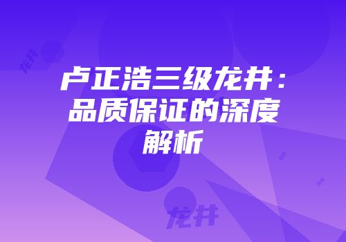 卢正浩三级龙井：品质保证的深度解析