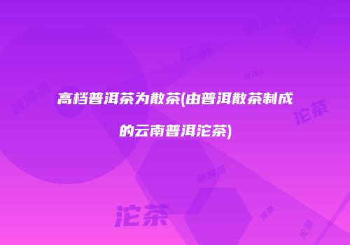高档普洱茶为散茶(由普洱散茶制成的云南普洱沱茶)