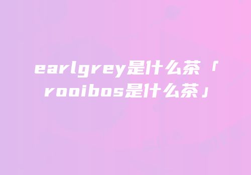 earlgrey是什么茶「rooibos是什么茶」