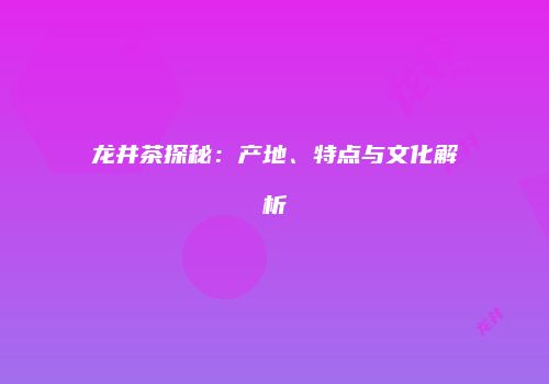 龙井茶探秘：产地、特点与文化解析