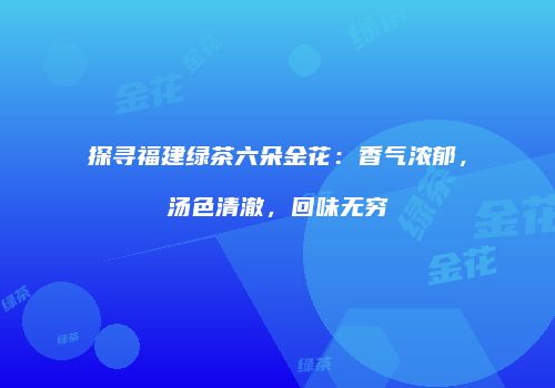 探寻福建绿茶六朵金花：香气浓郁，汤色清澈，回味无穷