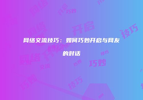 网络交流技巧：如何巧妙开启与网友的对话