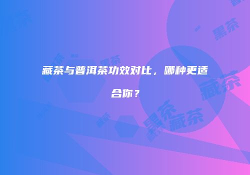 藏茶与普洱茶功效对比，哪种更适合你？