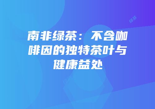 南非绿茶：不含咖啡因的独特茶叶与健康益处