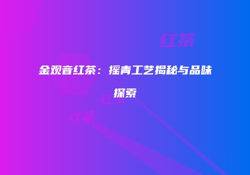金观音红茶：摇青工艺揭秘与品味探索