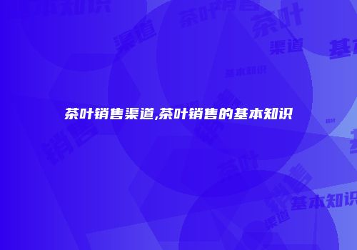 茶叶销售渠道,茶叶销售的基本知识
