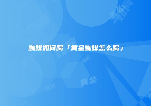 咖啡如何喝「黄金咖啡怎么喝」