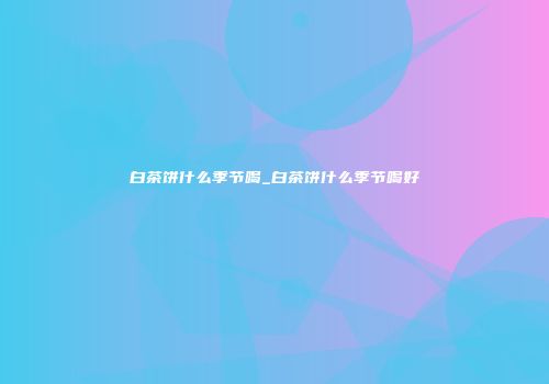 白茶饼什么季节喝_白茶饼什么季节喝好
