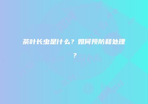 茶叶长虫是什么？如何预防和处理？