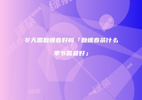 冬天喝碧螺春好吗「碧螺春茶什么季节喝最好」