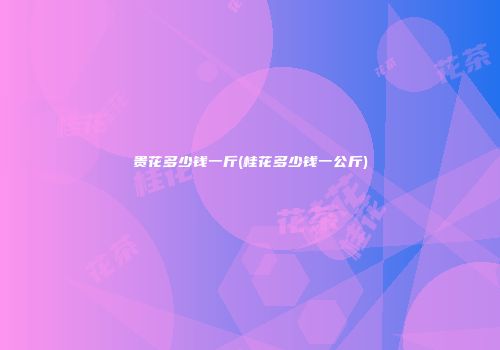 贵花多少钱一斤(桂花多少钱一公斤)