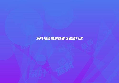 茶叶加色素的危害与鉴别方法
