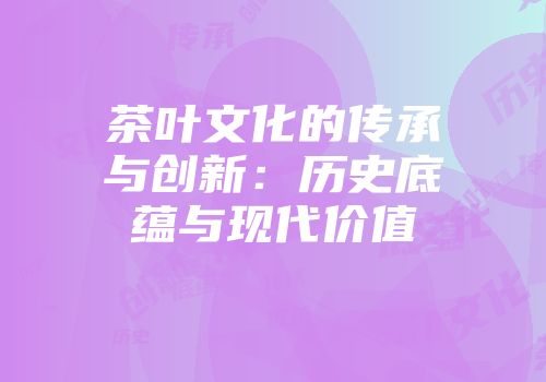 茶叶文化的传承与创新：历史底蕴与现代价值