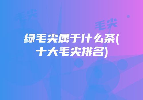 绿毛尖属于什么茶(十大毛尖排名)
