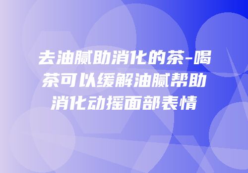 去油腻助消化的茶-喝茶可以缓解油腻帮助消化动摇面部表情