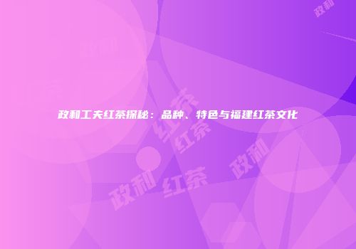 政和工夫红茶探秘：品种、特色与福建红茶文化
