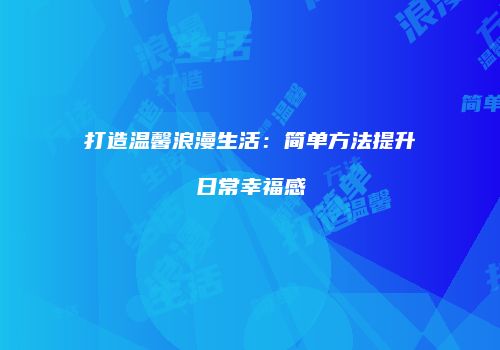 打造温馨浪漫生活：简单方法提升日常幸福感
