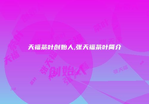 天福茶叶创始人,张天福茶叶简介