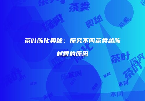 茶叶陈化奥秘：探究不同茶类越陈越香的原因