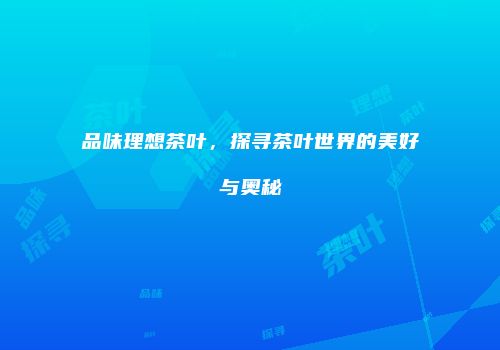 品味理想茶叶，探寻茶叶世界的美好与奥秘