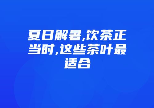 夏日解暑,饮茶正当时,这些茶叶最适合