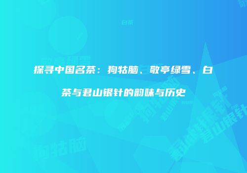 探寻中国名茶：狗牯脑、敬亭绿雪、白茶与君山银针的韵味与历史
