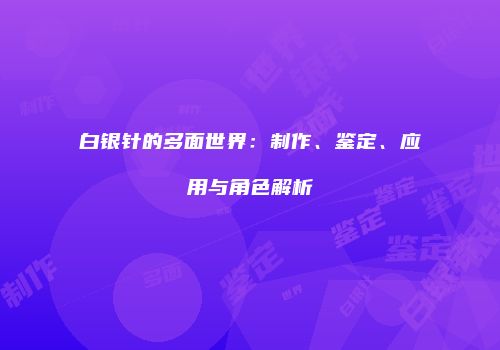 白银针的多面世界：制作、鉴定、应用与角色解析